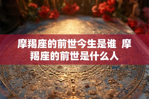摩羯座的前世今生是谁 摩羯座的前世是什么人 摩羯座的前世今生是谁 摩羯座的前世是什么人