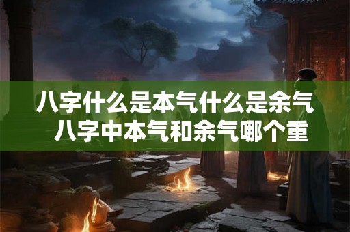 八字什么是本气什么是余气  八字中本气和余气哪个重要