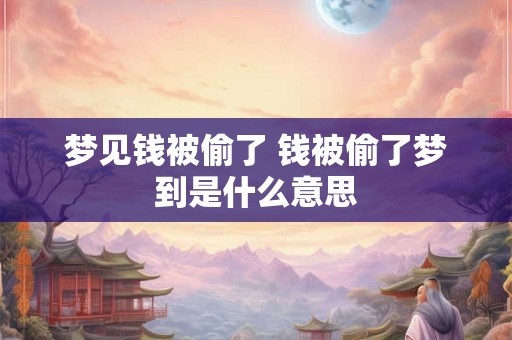 梦见钱被偷了 钱被偷了梦到是什么意思 梦见钱被偷了 钱被偷了梦到是什么意思