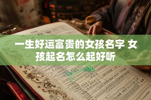 一生好运富贵的女孩名字 女孩起名怎么起好听