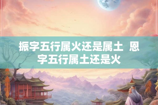 振字五行属火还是属土  恩字五行属土还是火