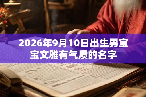 2026年9月10日出生男宝宝文雅有气质的名字 2026年9月10日出生男宝宝文雅有气质的名字