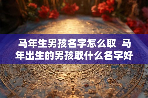 马年生男孩名字怎么取  马年出生的男孩取什么名字好