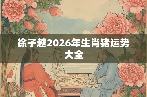 徐子越2026年生肖猪运势大全