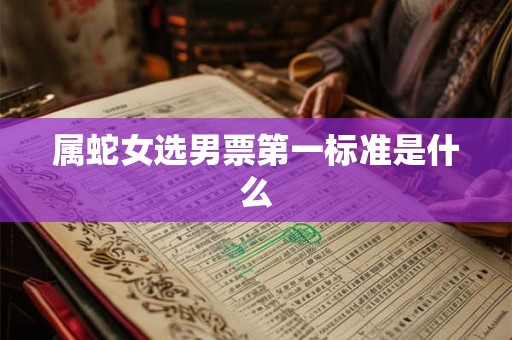 属蛇女选男票第一标准是什么 属蛇女选男票第一标准是什么