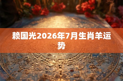 赖国光2026年7月生肖羊运势