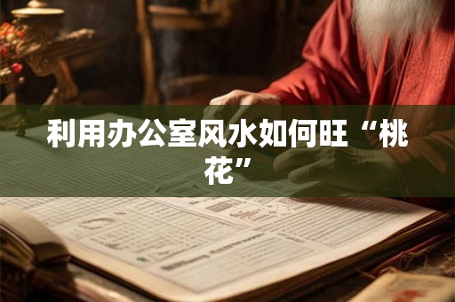 利用办公室风水如何旺“桃花” 利用办公室风水如何旺“桃花”