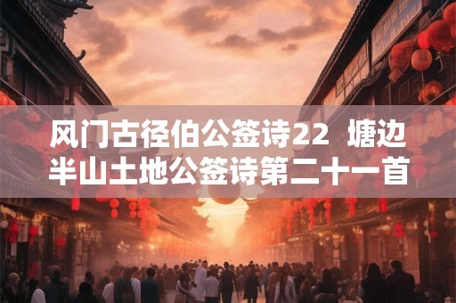 风门古径伯公签诗22 塘边半山土地公签诗第二十一首 风门古径伯公签诗22 塘边半山土地公签诗第二十一首