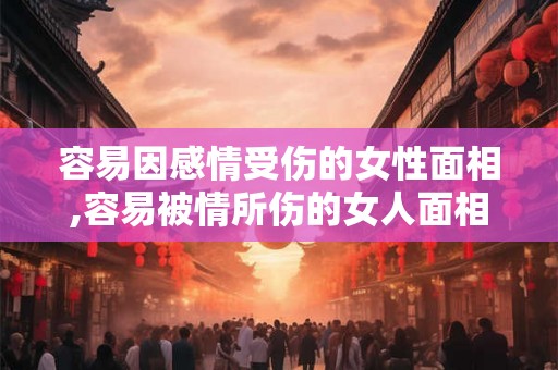 容易因感情受伤的女性面相,容易被情所伤的女人面相特征
