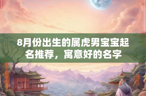 8月份出生的属虎男宝宝起名推荐,寓意好的名字 8月份出生的属虎男宝宝起名推荐,寓意好的名字