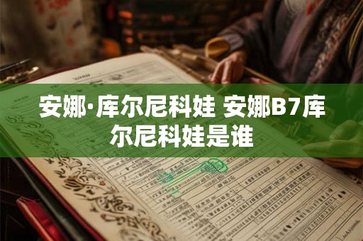 安娜·库尔尼科娃 安娜B7库尔尼科娃是谁