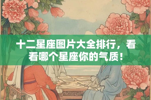 十二星座图片大全排行，看看哪个星座你的气质！