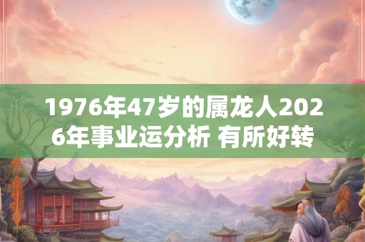 1976年47岁的属龙人2026年事业运分析 有所好转 1976年47岁的属龙人2026年事业运分析 有所好转