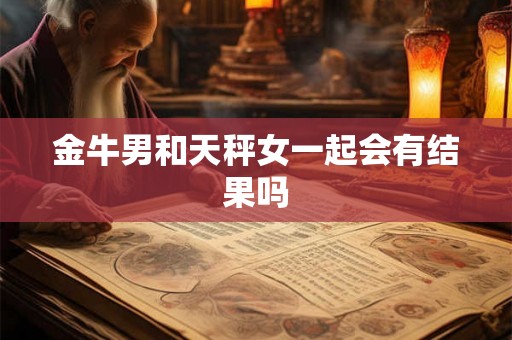 金牛男和天秤女一起会有结果吗 金牛男和天秤女一起会有结果吗
