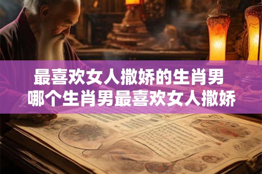 最喜欢女人撒娇的生肖男 哪个生肖男最喜欢女人撒娇