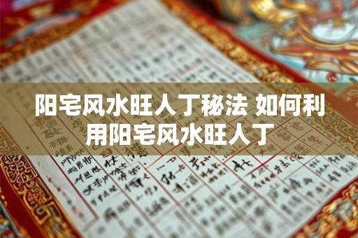 阳宅风水旺人丁秘法 如何利用阳宅风水旺人丁 阳宅风水旺人丁秘法 如何利用阳宅风水旺人丁