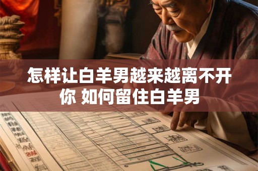 怎样让白羊男越来越离不开你 如何留住白羊男