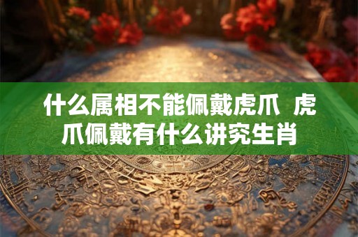 什么属相不能佩戴虎爪  虎爪佩戴有什么讲究生肖