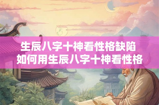 生辰八字十神看性格缺陷 如何用生辰八字十神看性格缺陷 生辰八字十神看性格缺陷 如何用生辰八字十神看性格缺陷