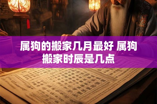 属狗的搬家几月最好 属狗搬家时辰是几点