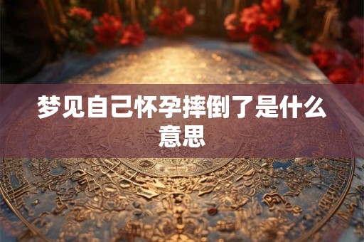梦见自己怀孕摔倒了是什么意思 梦见自己怀孕摔倒了是什么意思