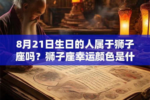 8月21日生日的人属于狮子座吗？狮子座幸运颜色是什么？