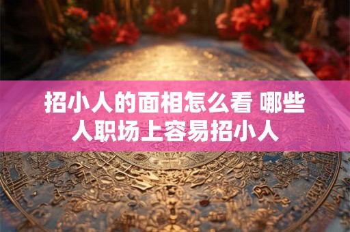 招小人的面相怎么看 哪些人职场上容易招小人