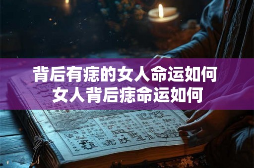 背后有痣的女人命运如何 女人背后痣命运如何