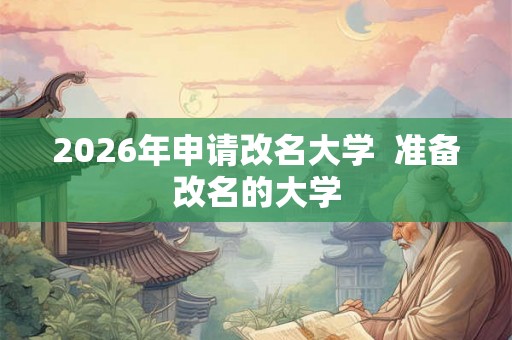 2026年申请改名大学  准备改名的大学