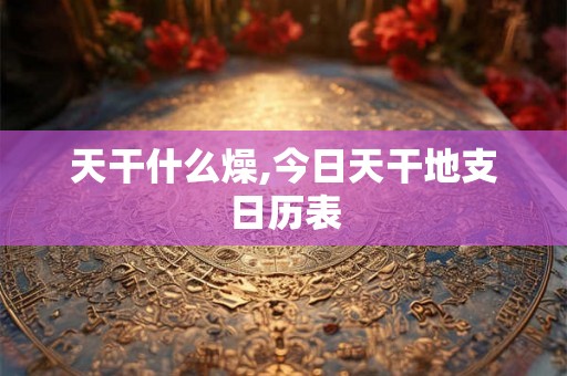 天干什么燥,今日天干地支日历表