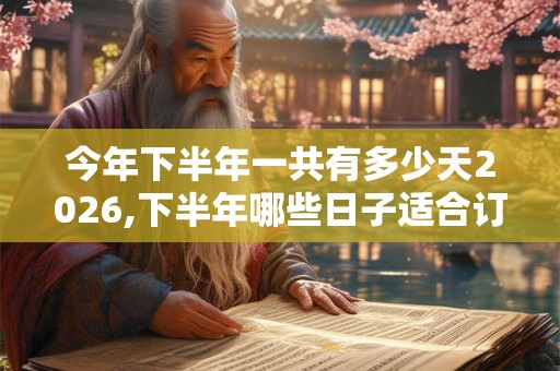 今年下半年一共有多少天2026,下半年哪些日子适合订婚 今年下半年一共有多少天2026,下半年哪些日子适合订婚