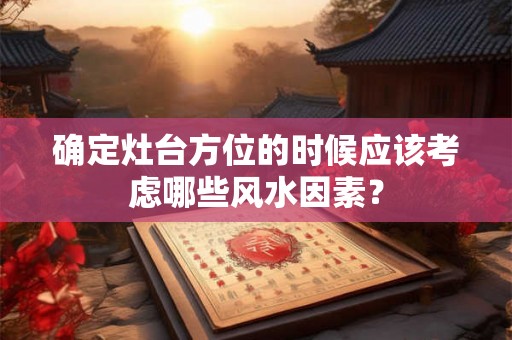 确定灶台方位的时候应该考虑哪些风水因素？
