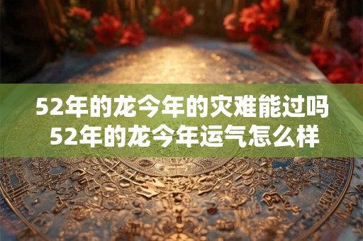 52年的龙今年的灾难能过吗 52年的龙今年运气怎么样