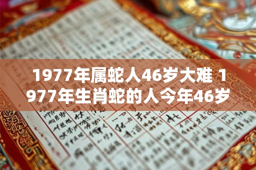 1977年属蛇人46岁大难 1977年生肖蛇的人今年46岁是否会遭遇大难