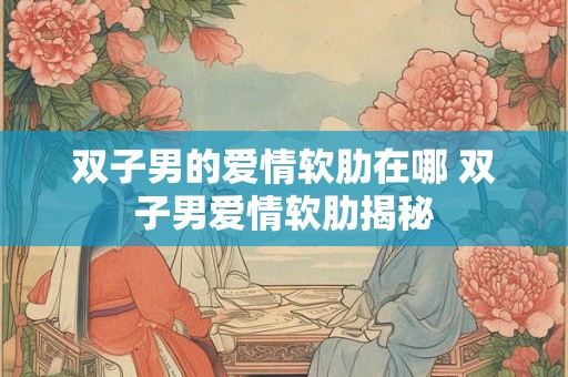 双子男的爱情软肋在哪 双子男爱情软肋揭秘