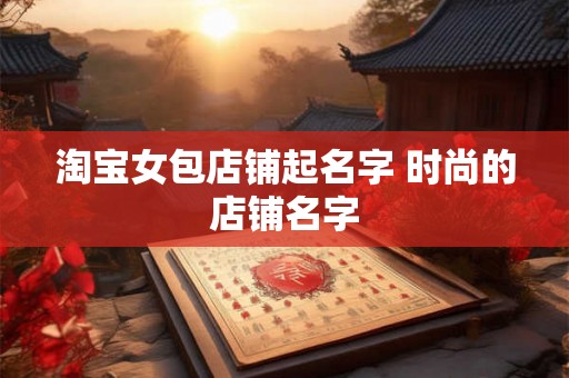 淘宝女包店铺起名字 时尚的店铺名字