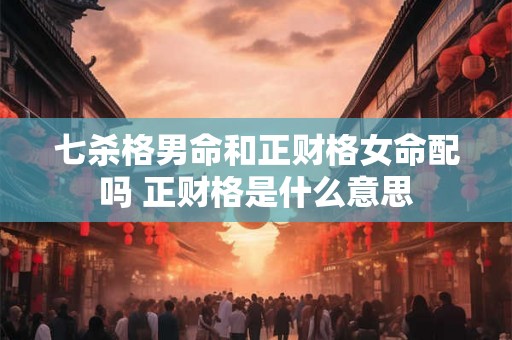 七杀格男命和正财格女命配吗 正财格是什么意思 七杀格男命和正财格女命配吗 正财格是什么意思