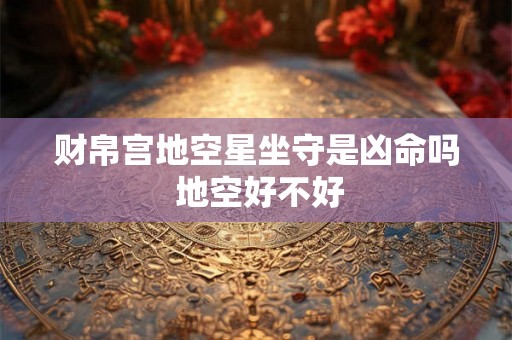 财帛宫地空星坐守是凶命吗 地空好不好