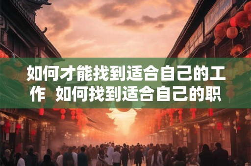 如何才能找到适合自己的工作  如何找到适合自己的职业