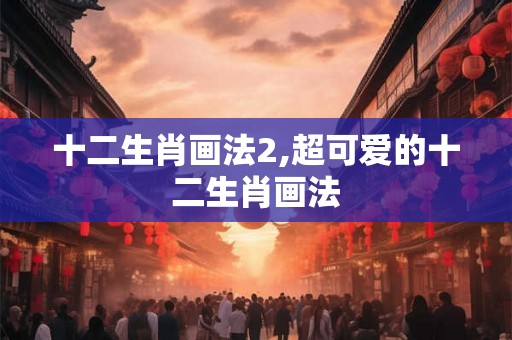 十二生肖画法2,超可爱的十二生肖画法 十二生肖画法2,超可爱的十二生肖画法
