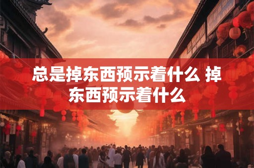总是掉东西预示着什么 掉东西预示着什么 总是掉东西预示着什么 掉东西预示着什么