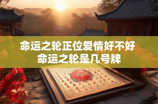 命运之轮正位爱情好不好 命运之轮是几号牌 命运之轮正位爱情好不好 命运之轮是几号牌