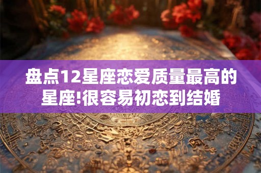 盘点12星座恋爱质量最高的星座!很容易初恋到结婚