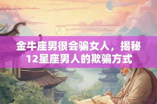 金牛座男很会骗女人，揭秘12星座男人的欺骗方式