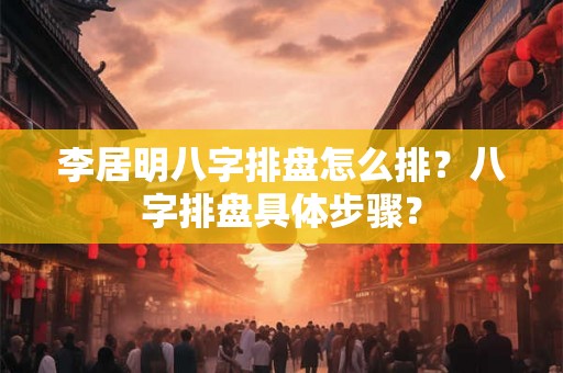 李居明八字排盘怎么排?八字排盘具体步骤? 李居明八字排盘怎么排?八字排盘具体步骤?