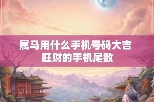 属马用什么手机号码大吉 旺财的手机尾数 属马用什么手机号码大吉 旺财的手机尾数