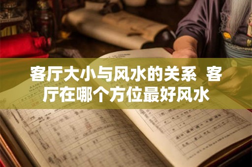 客厅大小与风水的关系  客厅在哪个方位最好风水