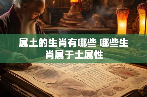 属土的生肖有哪些 哪些生肖属于土属性