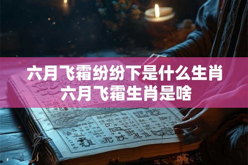 六月飞霜纷纷下是什么生肖 六月飞霜生肖是啥