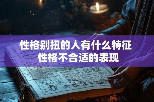 性格别扭的人有什么特征 性格不合适的表现 性格别扭的人有什么特征 性格不合适的表现